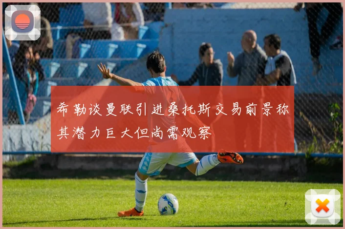希勒谈曼联引进桑托斯交易前景称其潜力巨大但尚需观察