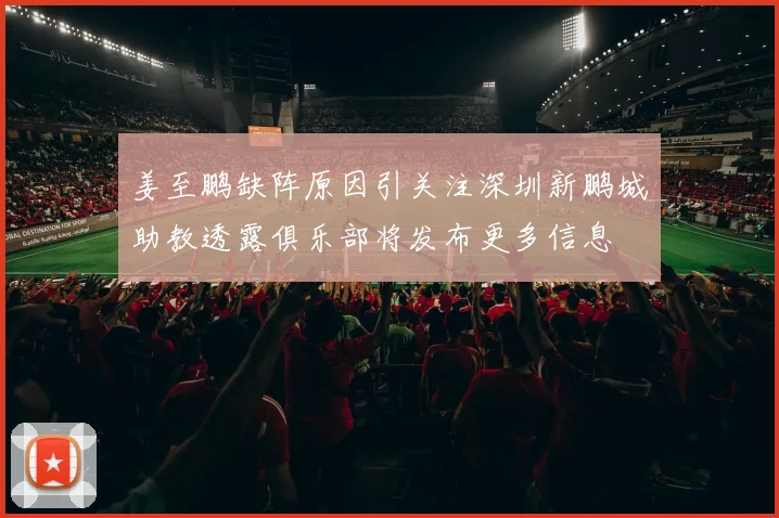 姜至鹏缺阵原因引关注深圳新鹏城助教透露俱乐部将发布更多信息