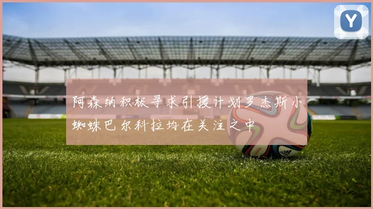 阿森纳积极寻求引援计划罗杰斯小蜘蛛巴尔科拉均在关注之中