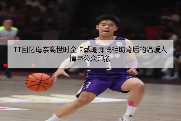 TT回忆母亲离世时金卡戴珊慷慨相助背后的温暖人情与公众印象
