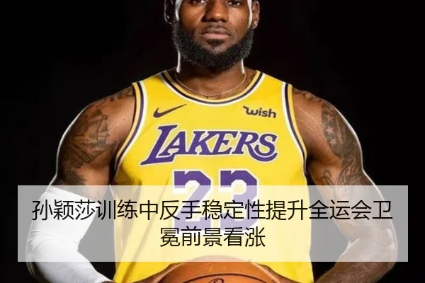 孙颖莎训练中反手稳定性提升全运会卫冕前景看涨