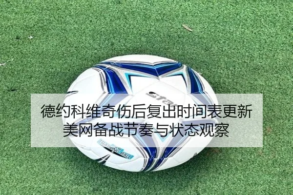 德约科维奇伤后复出时间表更新 美网备战节奏与状态观察