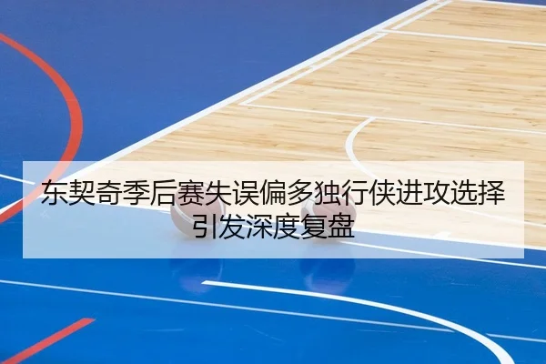 东契奇季后赛失误偏多独行侠进攻选择引发深度复盘