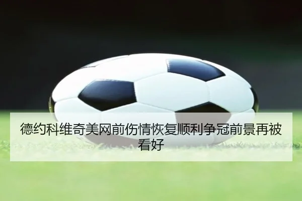 德约科维奇美网前伤情恢复顺利争冠前景再被看好