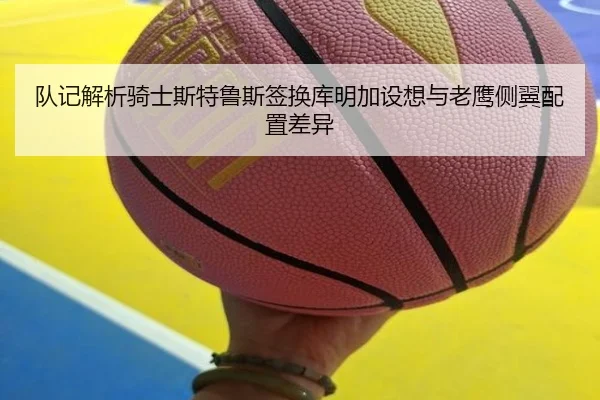 队记解析骑士斯特鲁斯签换库明加设想与老鹰侧翼配置差异